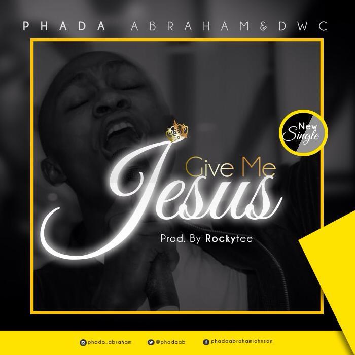 PHADA ABRAHAM – GIVE ME JESUS